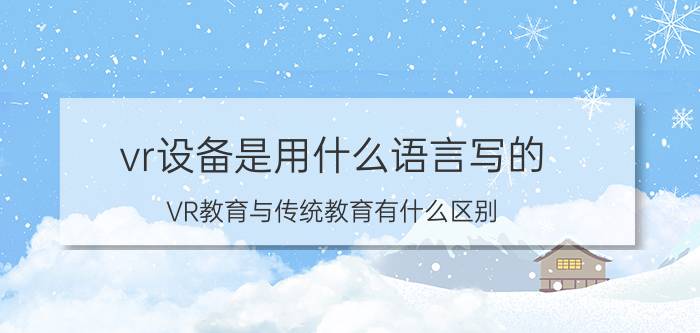 vr设备是用什么语言写的 VR教育与传统教育有什么区别？